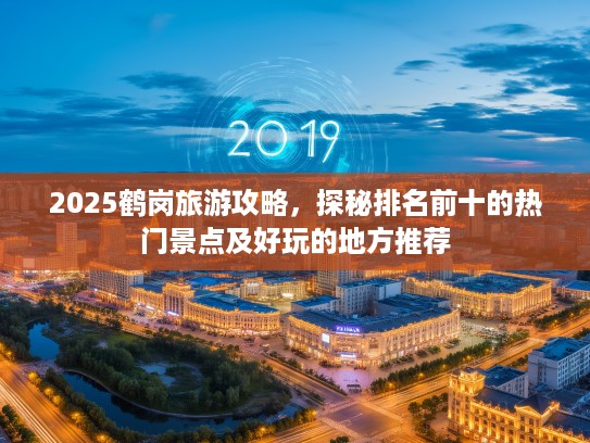 2025鹤岗旅游攻略，探秘排名前十的热门景点及好玩的地方推荐