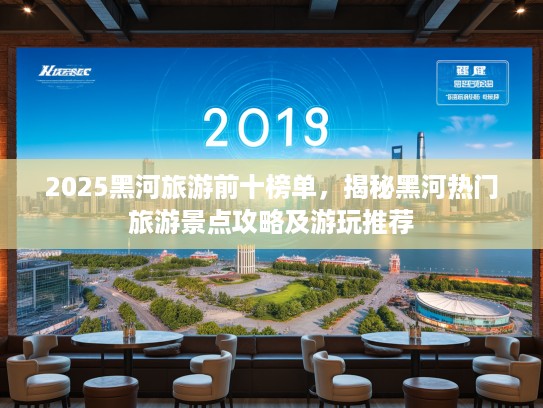 2025黑河旅游前十榜单，揭秘黑河热门旅游景点攻略及游玩推荐