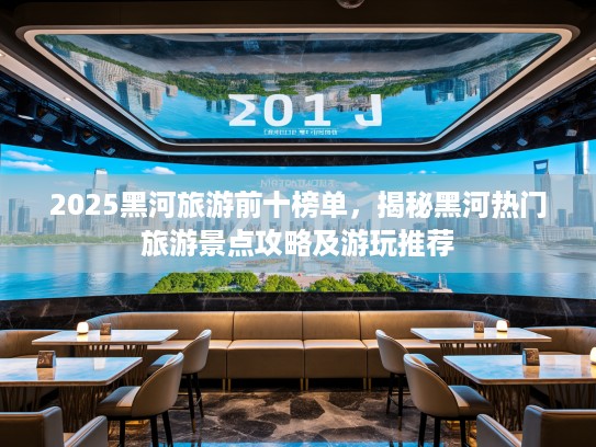 2025黑河旅游前十榜单，揭秘黑河热门旅游景点攻略及游玩推荐