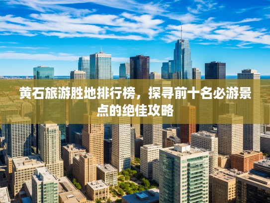 黄石旅游胜地排行榜，探寻前十名必游景点的绝佳攻略