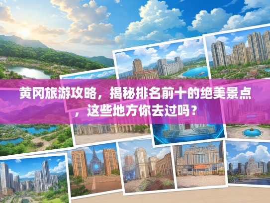 黄冈旅游攻略，揭秘排名前十的绝美景点，这些地方你去过吗？
