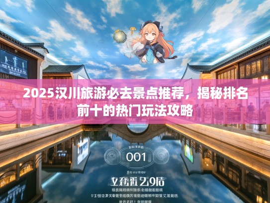 2025汉川旅游必去景点推荐，揭秘排名前十的热门玩法攻略