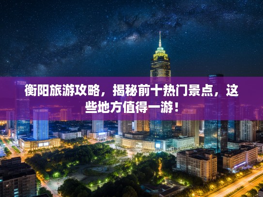 衡阳旅游攻略，揭秘前十热门景点，这些地方值得一游！