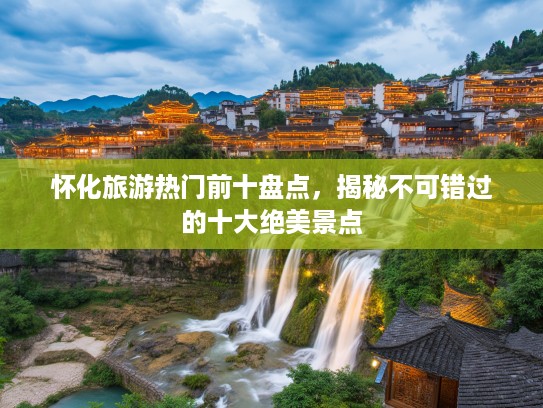 怀化旅游热门前十盘点，揭秘不可错过的十大绝美景点