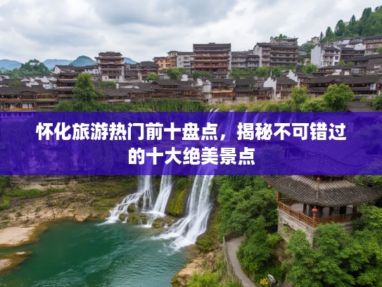 怀化旅游热门前十盘点，揭秘不可错过的十大绝美景点