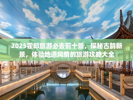 2025霍邱旅游必去前十景，探秘古韵新景，体验地道风情的旅游攻略大全