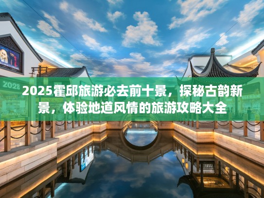 2025霍邱旅游必去前十景，探秘古韵新景，体验地道风情的旅游攻略大全