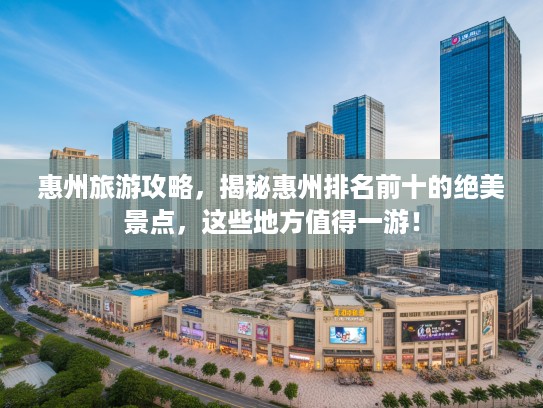 惠州旅游攻略，揭秘惠州排名前十的绝美景点，这些地方值得一游！