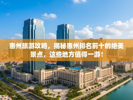 惠州旅游攻略，揭秘惠州排名前十的绝美景点，这些地方值得一游！
