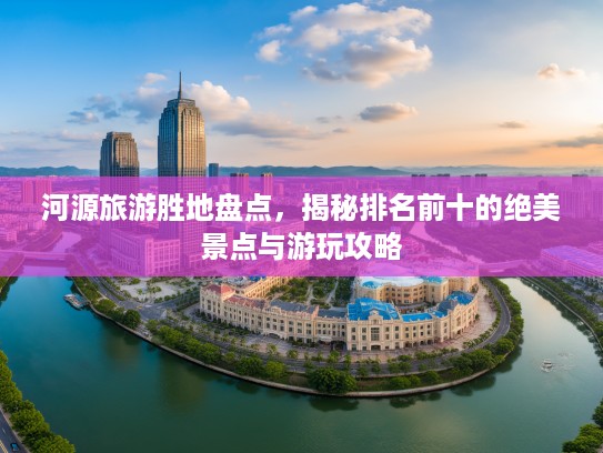 河源旅游胜地盘点，揭秘排名前十的绝美景点与游玩攻略