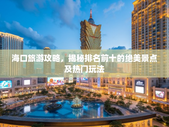 海口旅游攻略，揭秘排名前十的绝美景点及热门玩法