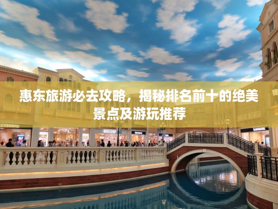 惠东旅游必去攻略，揭秘排名前十的绝美景点及游玩推荐