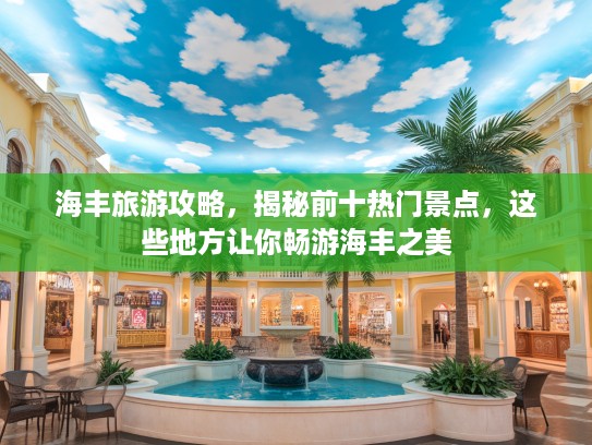 海丰旅游攻略，揭秘前十热门景点，这些地方让你畅游海丰之美