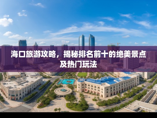 海口旅游攻略，揭秘排名前十的绝美景点及热门玩法