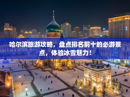 哈尔滨旅游攻略，盘点排名前十的必游景点，体验冰雪魅力！