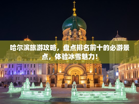 哈尔滨旅游攻略，盘点排名前十的必游景点，体验冰雪魅力！