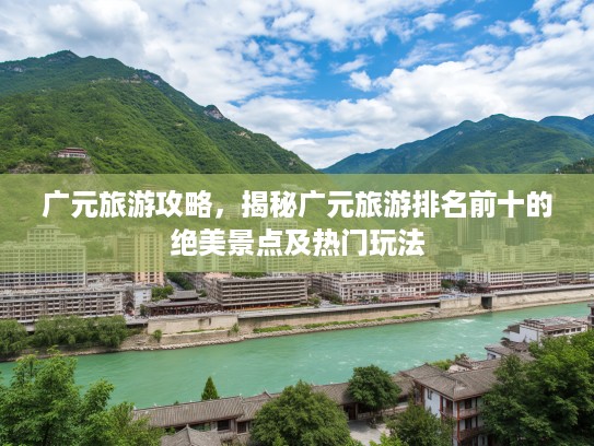 广元旅游攻略，揭秘广元旅游排名前十的绝美景点及热门玩法