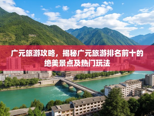 广元旅游攻略，揭秘广元旅游排名前十的绝美景点及热门玩法