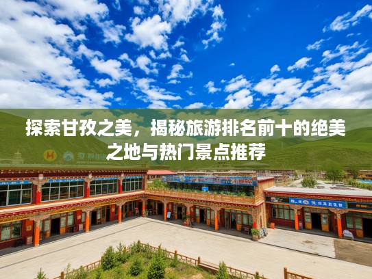 探索甘孜之美，揭秘旅游排名前十的绝美之地与热门景点推荐