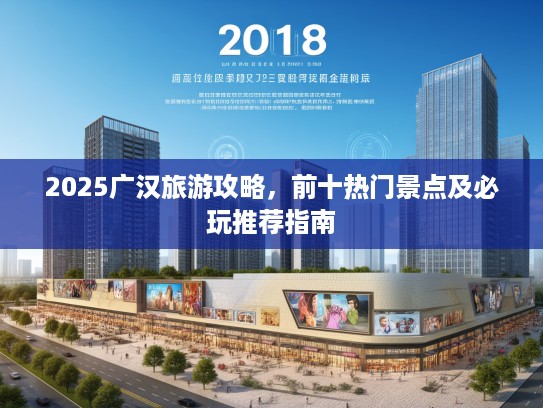 2025广汉旅游攻略，前十热门景点及必玩推荐指南