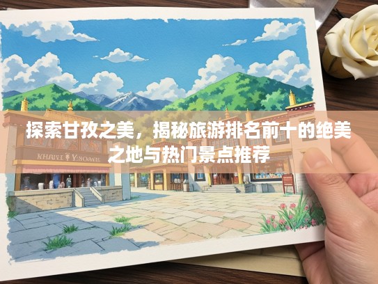 探索甘孜之美，揭秘旅游排名前十的绝美之地与热门景点推荐