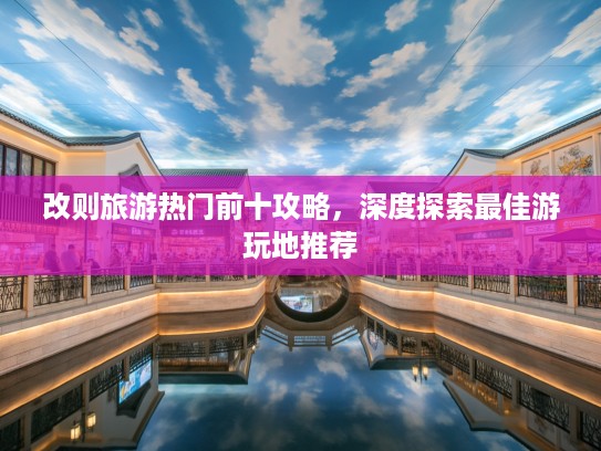 改则旅游热门前十攻略，深度探索最佳游玩地推荐