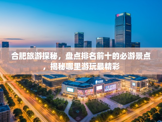 合肥旅游探秘，盘点排名前十的必游景点，揭秘哪里游玩最精彩
