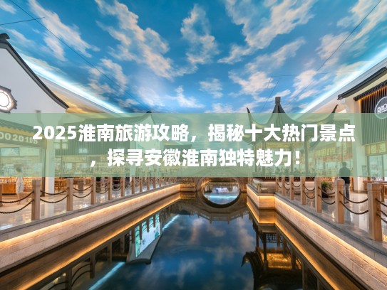 2025淮南旅游攻略，揭秘十大热门景点，探寻安徽淮南独特魅力！