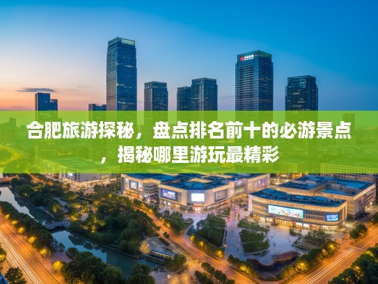 合肥旅游探秘，盘点排名前十的必游景点，揭秘哪里游玩最精彩