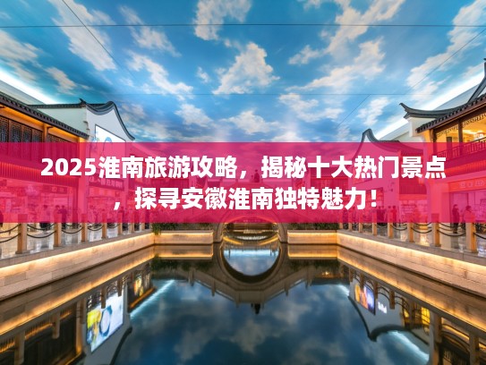 2025淮南旅游攻略，揭秘十大热门景点，探寻安徽淮南独特魅力！