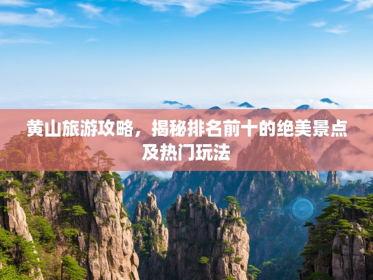 黄山旅游攻略，揭秘排名前十的绝美景点及热门玩法