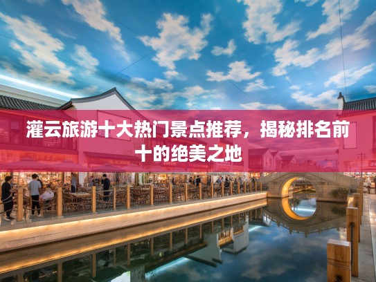 灌云旅游十大热门景点推荐，揭秘排名前十的绝美之地
