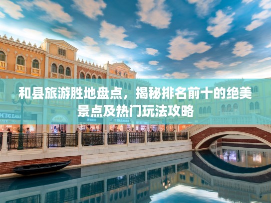 和县旅游胜地盘点，揭秘排名前十的绝美景点及热门玩法攻略