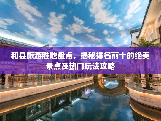 和县旅游胜地盘点，揭秘排名前十的绝美景点及热门玩法攻略