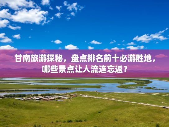 甘南旅游探秘，盘点排名前十必游胜地，哪些景点让人流连忘返？