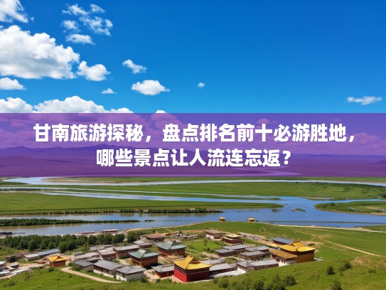 甘南旅游探秘，盘点排名前十必游胜地，哪些景点让人流连忘返？