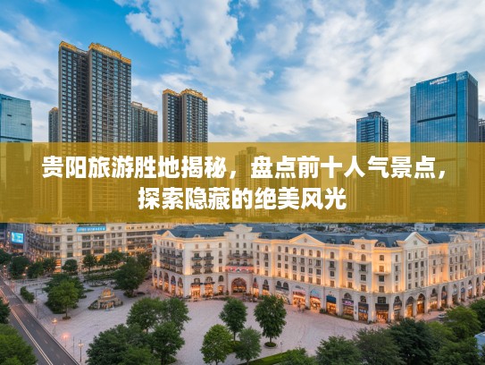 贵阳旅游胜地揭秘，盘点前十人气景点，探索隐藏的绝美风光