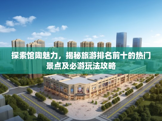 探索馆陶魅力，揭秘旅游排名前十的热门景点及必游玩法攻略