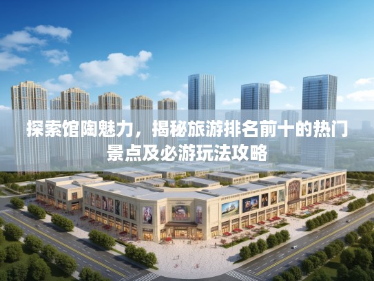探索馆陶魅力，揭秘旅游排名前十的热门景点及必游玩法攻略