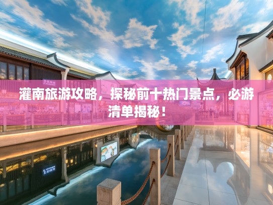 灌南旅游攻略，探秘前十热门景点，必游清单揭秘！