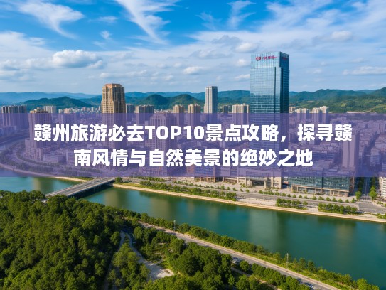 赣州旅游必去TOP10景点攻略，探寻赣南风情与自然美景的绝妙之地