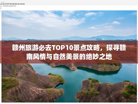 赣州旅游必去TOP10景点攻略，探寻赣南风情与自然美景的绝妙之地