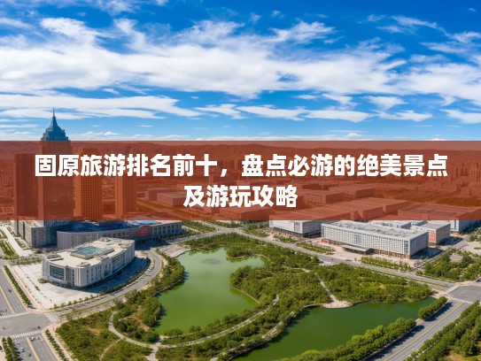 固原旅游排名前十，盘点必游的绝美景点及游玩攻略