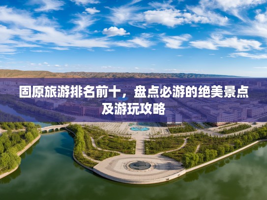 固原旅游排名前十，盘点必游的绝美景点及游玩攻略