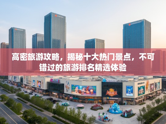 高密旅游攻略，揭秘十大热门景点，不可错过的旅游排名精选体验