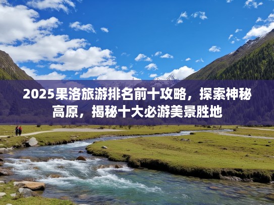 2025果洛旅游排名前十攻略，探索神秘高原，揭秘十大必游美景胜地