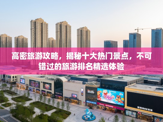 高密旅游攻略，揭秘十大热门景点，不可错过的旅游排名精选体验
