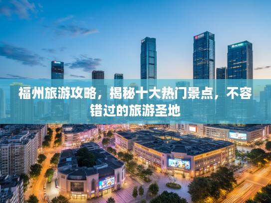 福州旅游攻略，揭秘十大热门景点，不容错过的旅游圣地