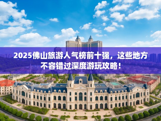 2025佛山旅游人气榜前十强，这些地方不容错过深度游玩攻略！