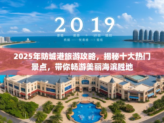 2025年防城港旅游攻略，揭秘十大热门景点，带你畅游美丽海滨胜地
